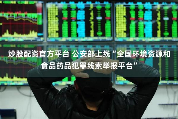 炒股配资官方平台 公安部上线“全国环境资源和食品药品犯罪线索举报平台”