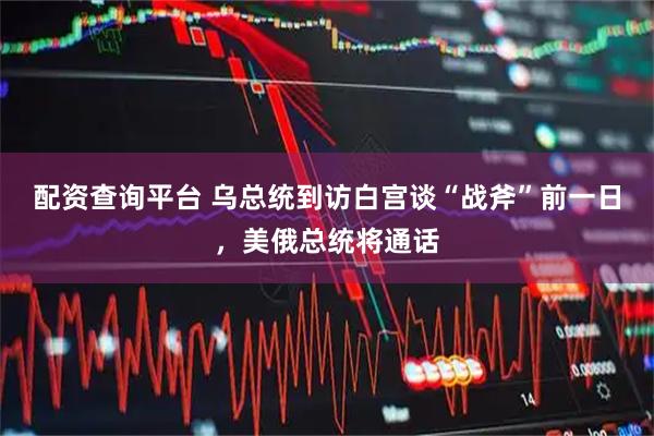 配资查询平台 乌总统到访白宫谈“战斧”前一日，美俄总统将通话