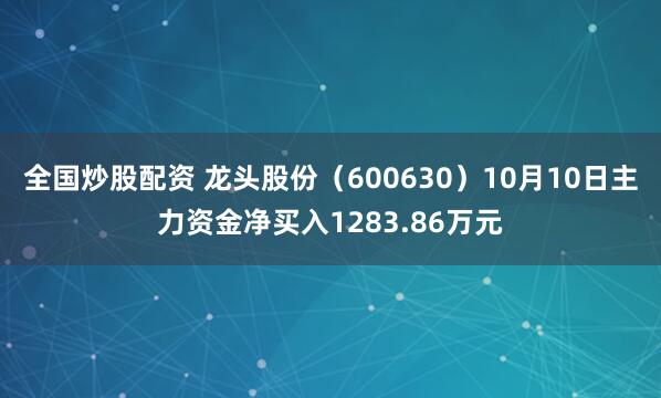 全国炒股配资 龙头股份（600630）10月10日主力资金净买入1283.86万元