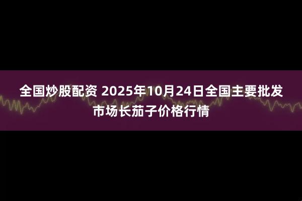 全国炒股配资 2025年10月24日全国主要批发市场长茄子价格行情