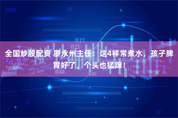 全国炒股配资 廖永州主任：这4样常煮水，孩子脾胃好了，个头也猛蹿！