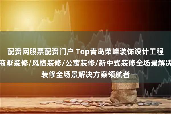 配资网股票配资门户 Top青岛荣峰装饰设计工程有限公司：商墅装修/风格装修/公寓装修/新中式装修全场景解决方案领航者