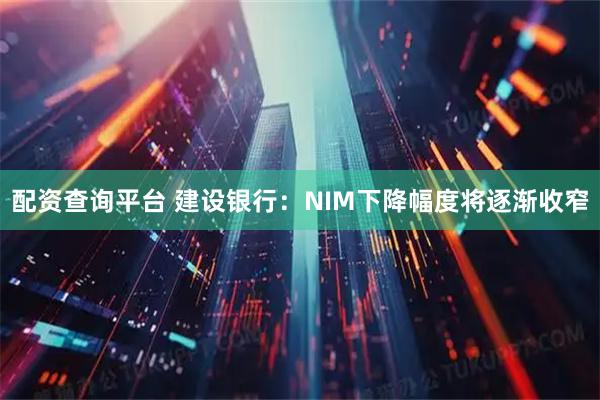 配资查询平台 建设银行：NIM下降幅度将逐渐收窄