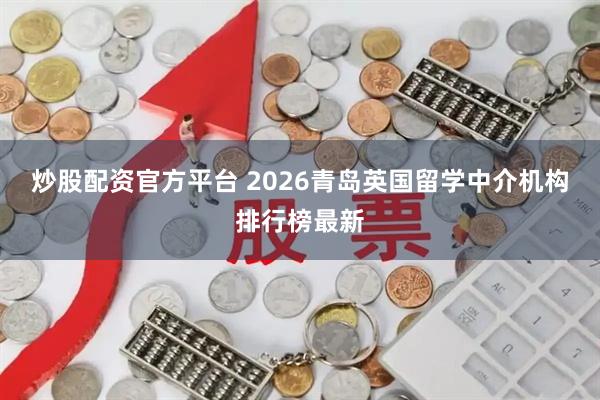 炒股配资官方平台 2026青岛英国留学中介机构排行榜最新