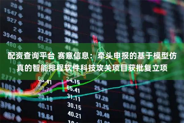 配资查询平台 赛意信息：牵头申报的基于模型仿真的智能排程软件科技攻关项目获批复立项