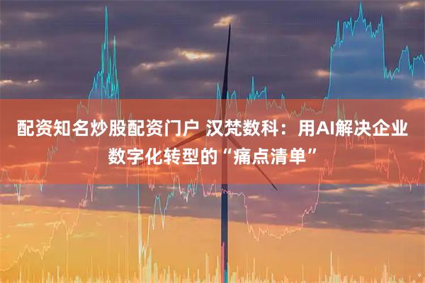 配资知名炒股配资门户 汉梵数科：用AI解决企业数字化转型的“痛点清单”