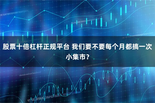 股票十倍杠杆正规平台 我们要不要每个月都搞一次小集市？